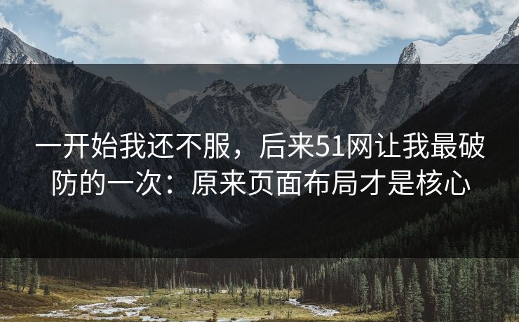 一开始我还不服，后来51网让我最破防的一次：原来页面布局才是核心