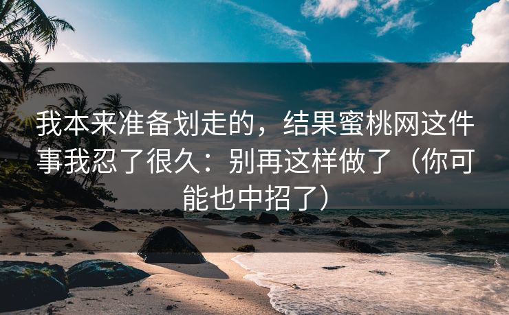 我本来准备划走的，结果蜜桃网这件事我忍了很久：别再这样做了（你可能也中招了）