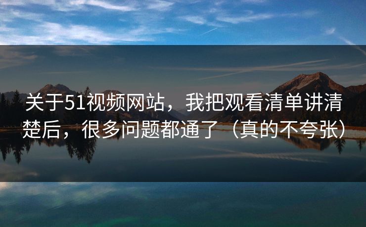 关于51视频网站，我把观看清单讲清楚后，很多问题都通了（真的不夸张）